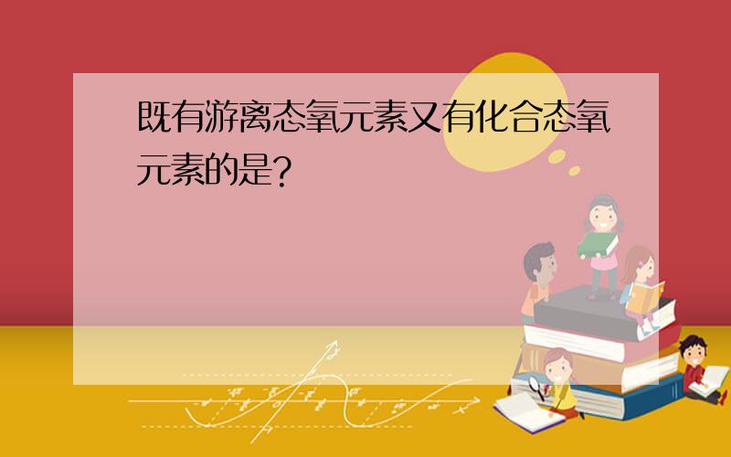 既有游离态氧元素又有化合态氧元素的是?