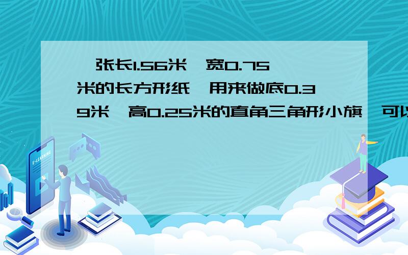 一张长1.56米,宽0.75米的长方形纸,用来做底0.39米,高0.25米的直角三角形小旗,可以做多少面?