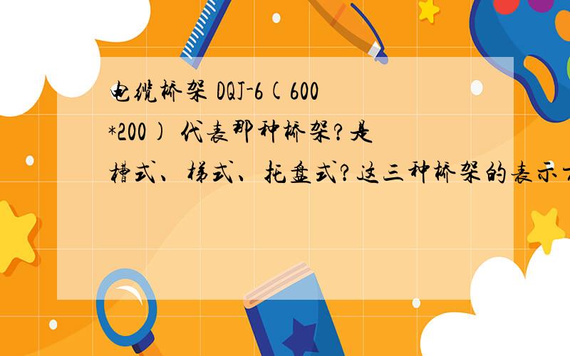 电缆桥架 DQJ-6(600*200) 代表那种桥架?是槽式、梯式、托盘式?这三种桥架的表示方法是什么