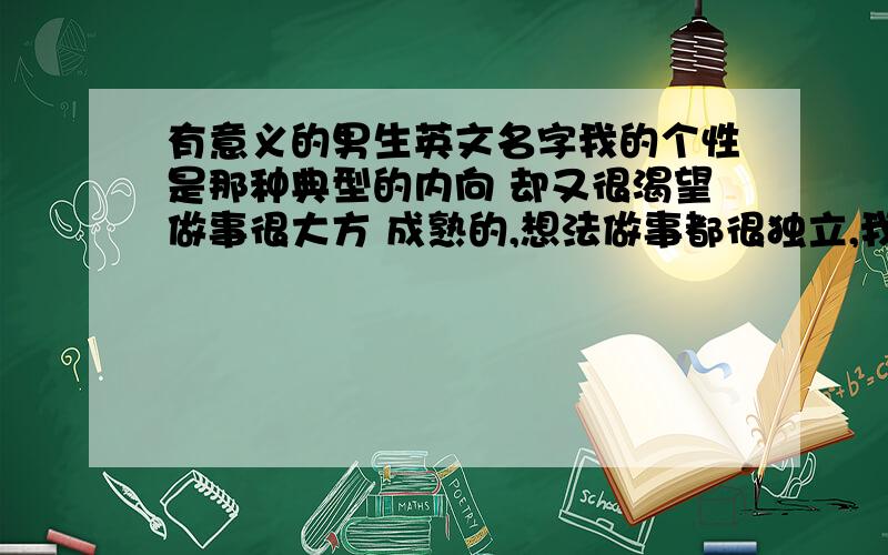 有意义的男生英文名字我的个性是那种典型的内向 却又很渴望做事很大方 成熟的,想法做事都很独立,我名字叫张浩 很普通 能帮