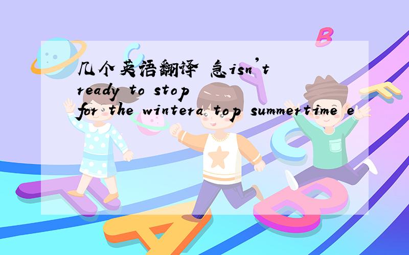 几个英语翻译 急isn't ready to stop for the wintera top summertime e