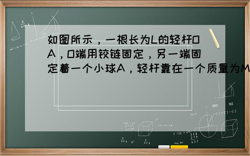 如图所示，一根长为L的轻杆OA，O端用铰链固定，另一端固定着一个小球A，轻杆靠在一个质量为M、高为h的物块上.若物块与地