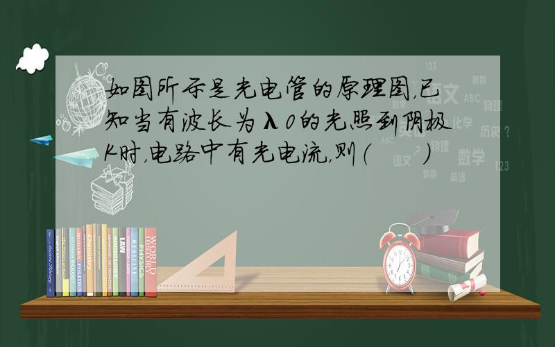 如图所示是光电管的原理图，已知当有波长为λ0的光照到阴极K时，电路中有光电流，则（　　）