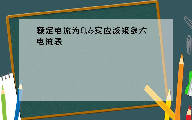 额定电流为0.6安应该接多大电流表