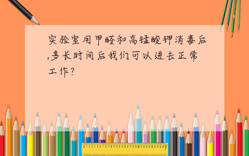 实验室用甲醛和高锰酸钾消毒后,多长时间后我们可以进去正常工作?