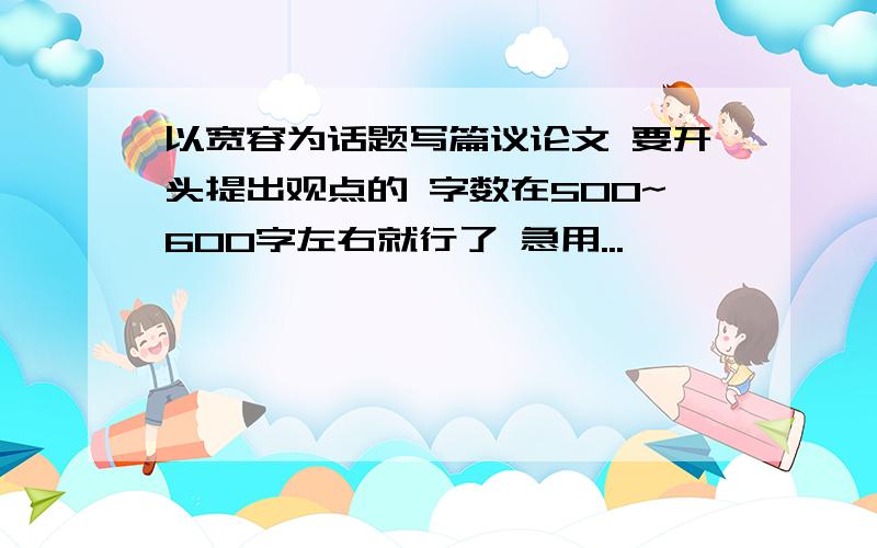 以宽容为话题写篇议论文 要开头提出观点的 字数在500~600字左右就行了 急用...