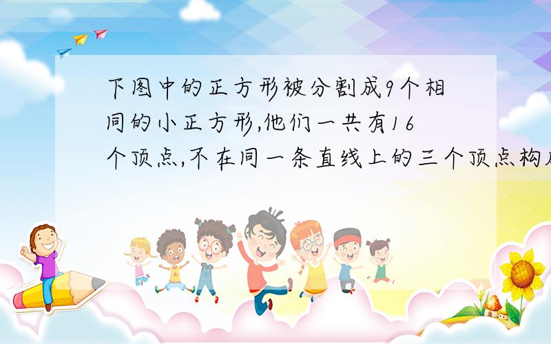 下图中的正方形被分割成9个相同的小正方形,他们一共有16个顶点,不在同一条直线上的三个顶点构成三角形,