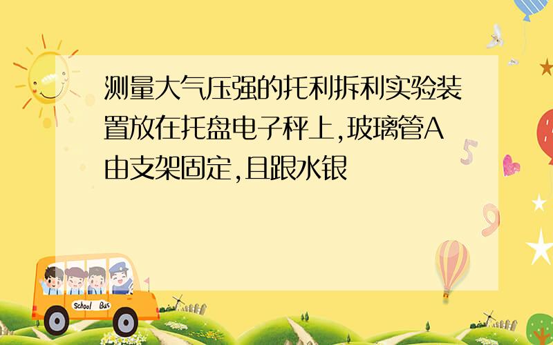 测量大气压强的托利拆利实验装置放在托盘电子秤上,玻璃管A由支架固定,且跟水银