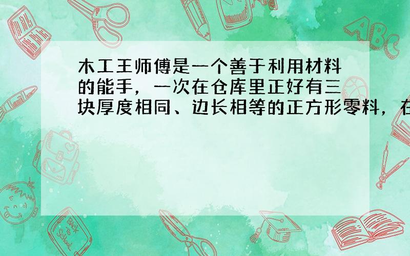 木工王师傅是一个善于利用材料的能手，一次在仓库里正好有三块厚度相同、边长相等的正方形零料，在他巧妙的设计下，三块零料被锯