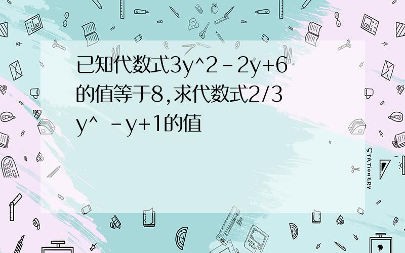 已知代数式3y^2-2y+6的值等于8,求代数式2/3 y^ -y+1的值