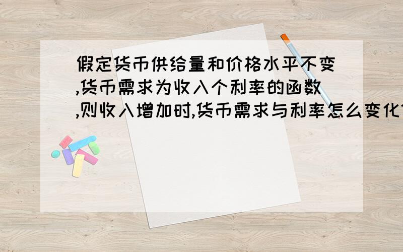 假定货币供给量和价格水平不变,货币需求为收入个利率的函数,则收入增加时,货币需求与利率怎么变化?为什么?