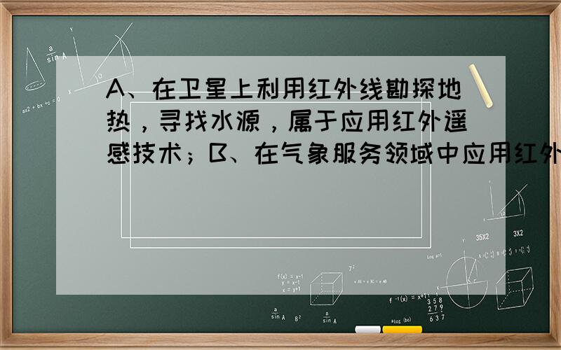 A、在卫星上利用红外线勘探地热，寻找水源，属于应用红外遥感技术；B、在气象服务领域中应用红外线预测台风、寒潮，