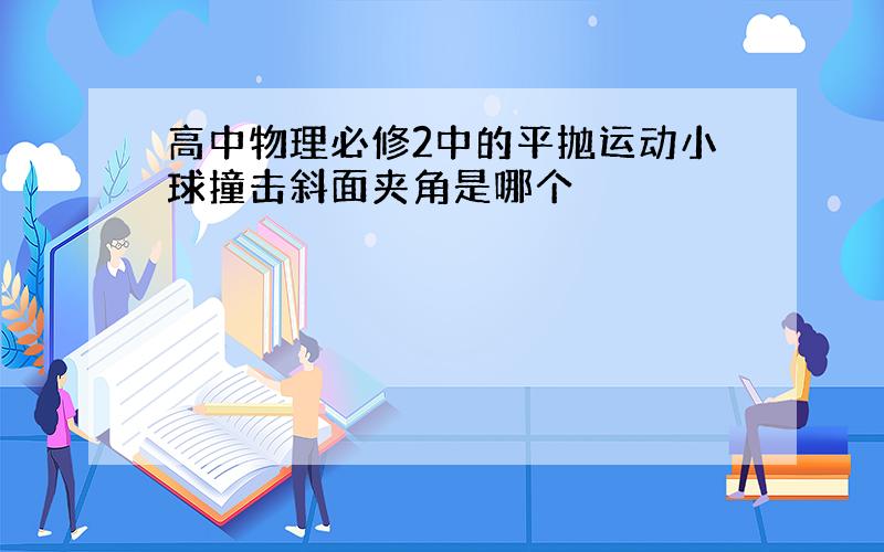 高中物理必修2中的平抛运动小球撞击斜面夹角是哪个