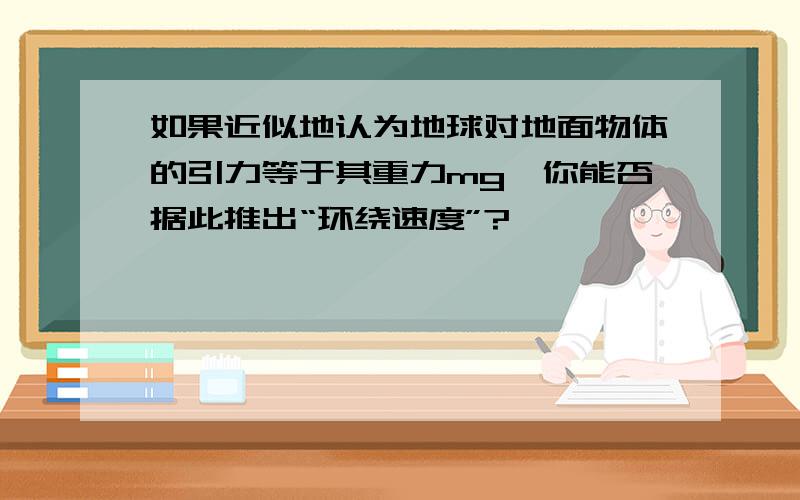 如果近似地认为地球对地面物体的引力等于其重力mg,你能否据此推出“环绕速度”?