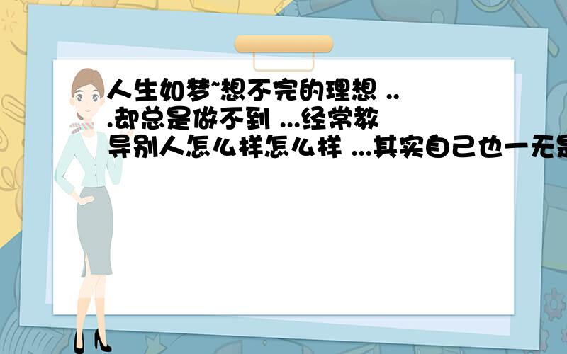 人生如梦~想不完的理想 ...却总是做不到 ...经常教导别人怎么样怎么样 ...其实自己也一无是处 ...空说而不做