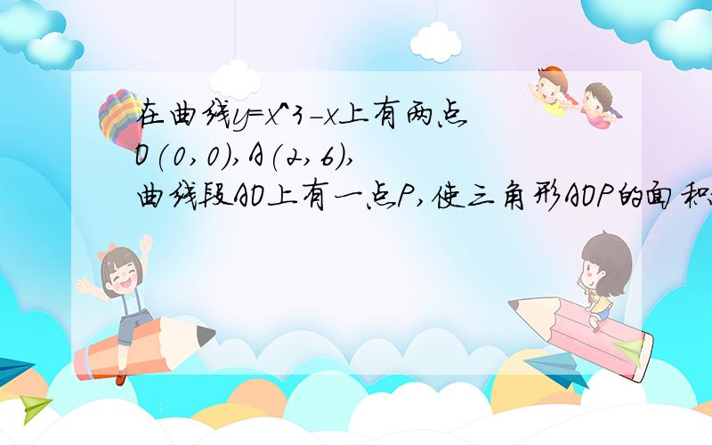 在曲线y=x^3-x上有两点O(0,0),A(2,6),曲线段AO上有一点P,使三角形AOP的面积最大,则点P坐标为?