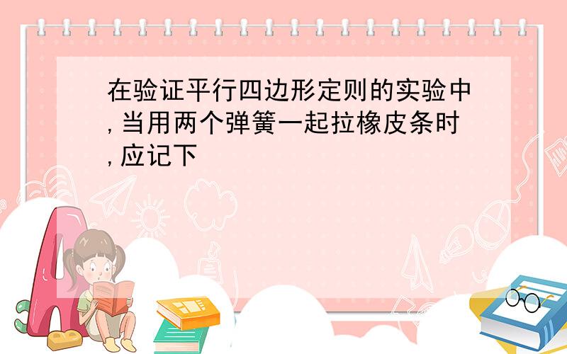 在验证平行四边形定则的实验中,当用两个弹簧一起拉橡皮条时,应记下