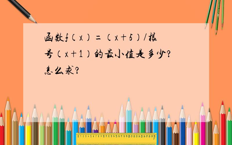 函数f（x）=（x+5）/根号（x+1）的最小值是多少?怎么求?