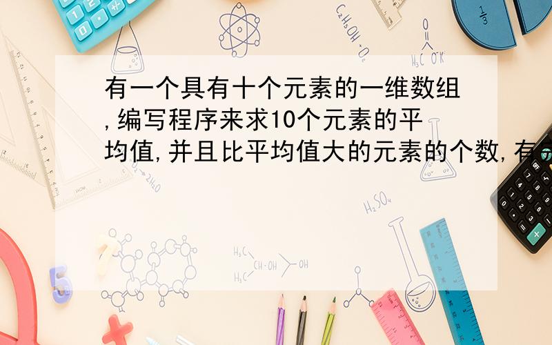 有一个具有十个元素的一维数组,编写程序来求10个元素的平均值,并且比平均值大的元素的个数,有完整的VB程