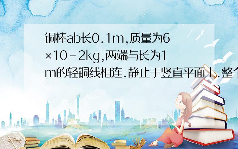 铜棒ab长0.1m,质量为6×10-2kg,两端与长为1m的轻铜线相连.静止于竖直平面上.整个