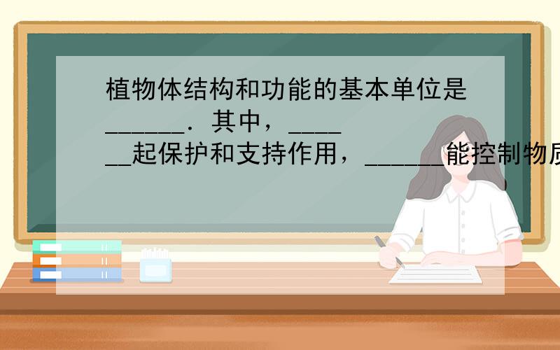 植物体结构和功能的基本单位是______．其中，______起保护和支持作用，______能控制物质的进出，______