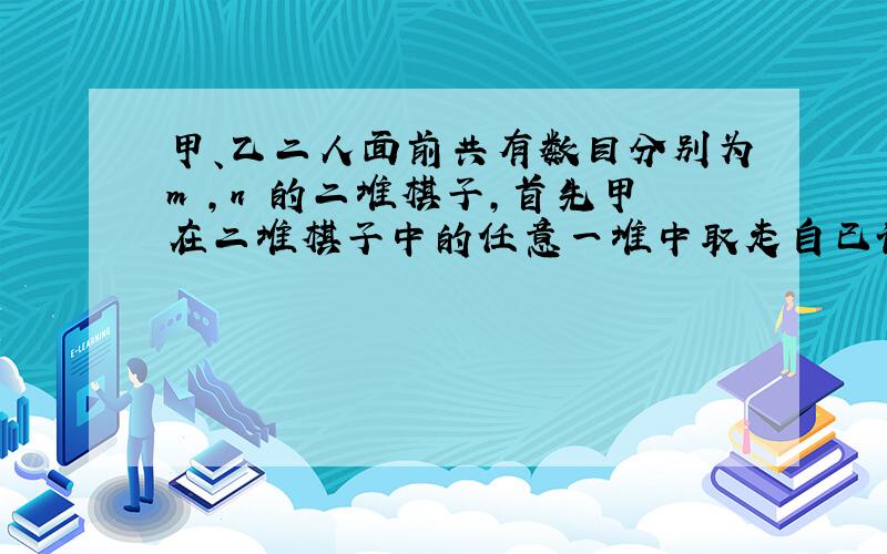 甲、乙二人面前共有数目分别为m ,n 的二堆棋子,首先甲在二堆棋子中的任意一堆中取走自已认为合适数目的棋子,然后轮到乙按