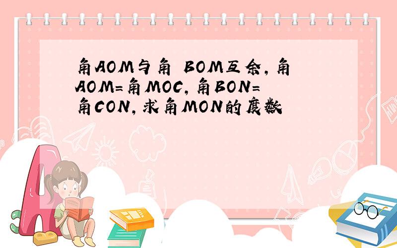 角AOM与角 BOM互余,角AOM=角MOC,角BON=角CON,求角MON的度数