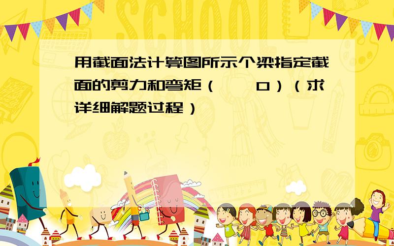 用截面法计算图所示个梁指定截面的剪力和弯矩（△→0）（求详细解题过程）