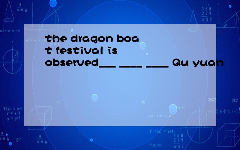 the dragon boat festival is observed___ ____ ____ Qu yuan