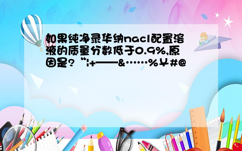 如果纯净录华纳nacl配置溶液的质量分数低于0.9%,原因是?“|+——&……%￥#@