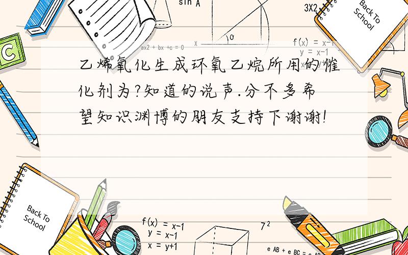 乙烯氧化生成环氧乙烷所用的催化剂为?知道的说声.分不多希望知识渊博的朋友支持下谢谢!