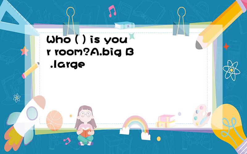 Who ( ) is your room?A.big B .large