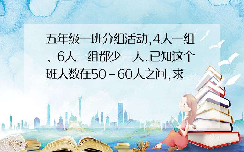 五年级一班分组活动,4人一组、6人一组都少一人.已知这个班人数在50-60人之间,求