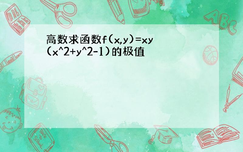 高数求函数f(x,y)=xy(x^2+y^2-1)的极值