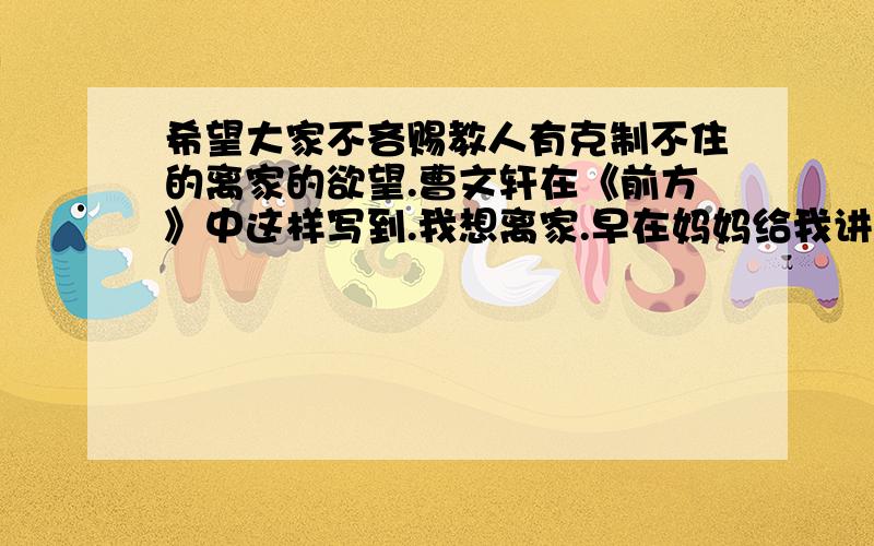 希望大家不吝赐教人有克制不住的离家的欲望.曹文轩在《前方》中这样写到.我想离家.早在妈妈给我讲“南辕北辙”的故事的时候,