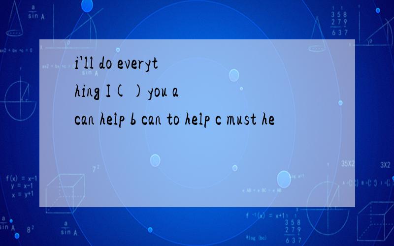 i'll do everything I()you a can help b can to help c must he