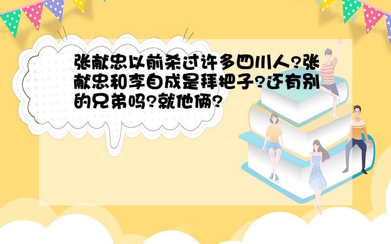 张献忠以前杀过许多四川人?张献忠和李自成是拜把子?还有别的兄弟吗?就他俩?