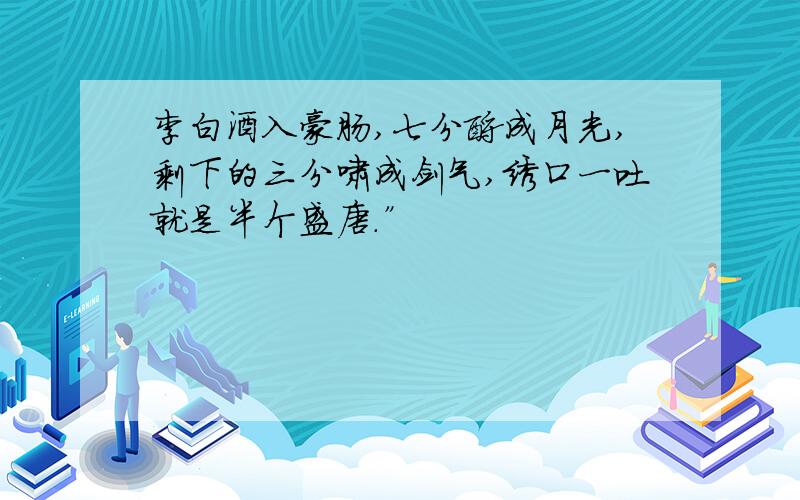 李白酒入豪肠,七分酿成月光,剩下的三分啸成剑气,绣口一吐就是半个盛唐.”