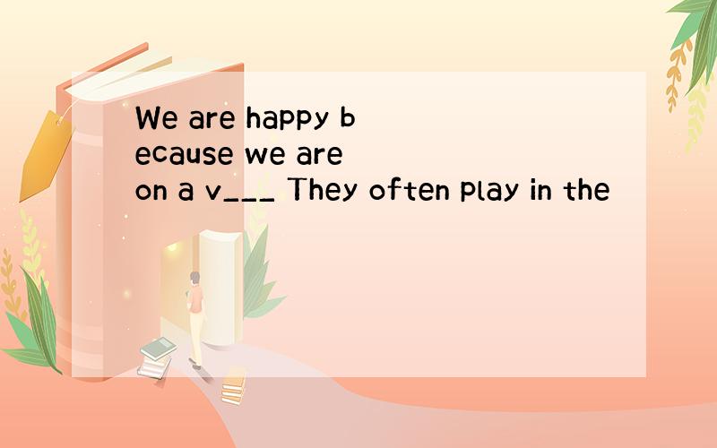 We are happy because we are on a v___ They often play in the