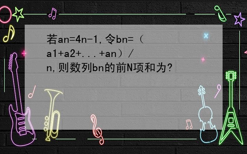 若an=4n-1,令bn=（a1+a2+...+an）/n,则数列bn的前N项和为?