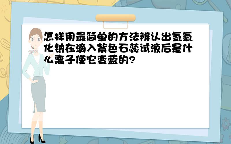 怎样用最简单的方法辨认出氢氧化钠在滴入紫色石蕊试液后是什么离子使它变蓝的?