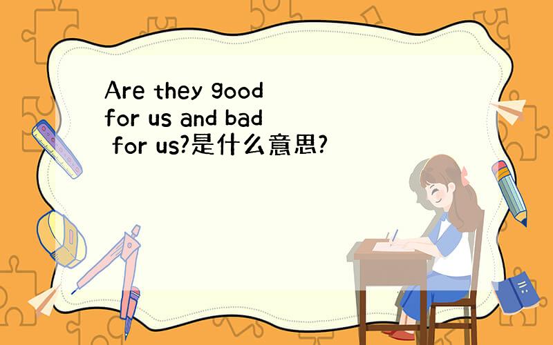 Are they good for us and bad for us?是什么意思?