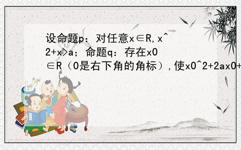 设命题p：对任意x∈R,x^2+x>a；命题q：存在x0∈R（0是右下角的角标）,使x0^2+2ax0+2-a=0.如果