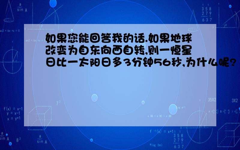 如果您能回答我的话.如果地球改变为自东向西自转,则一恒星日比一太阳日多3分钟56秒,为什么呢?