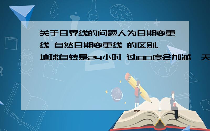 关于日界线的问题人为日期变更线 自然日期变更线 的区别.地球自转是24小时 过180度会加减一天啊?