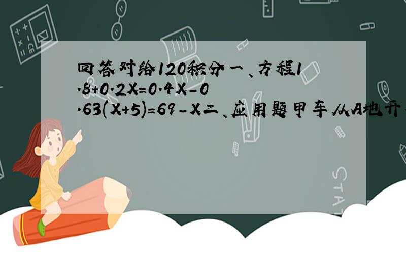 回答对给120积分一、方程1.8+0.2X=0.4X-0.63(X+5)=69-X二、应用题甲车从A地开往C地,乙车从B