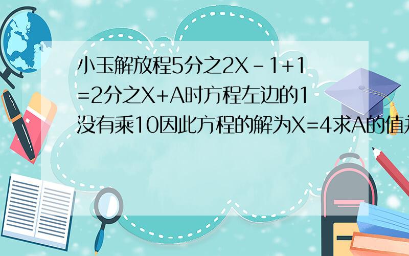 小玉解放程5分之2X-1+1=2分之X+A时方程左边的1没有乘10因此方程的解为X=4求A的值并正确