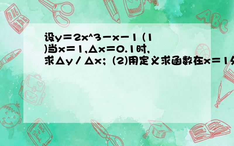 设y＝2x^3－x－1 (1)当x＝1,△x＝0.1时,求△y／△x；(2)用定义求函数在x＝1处的导数