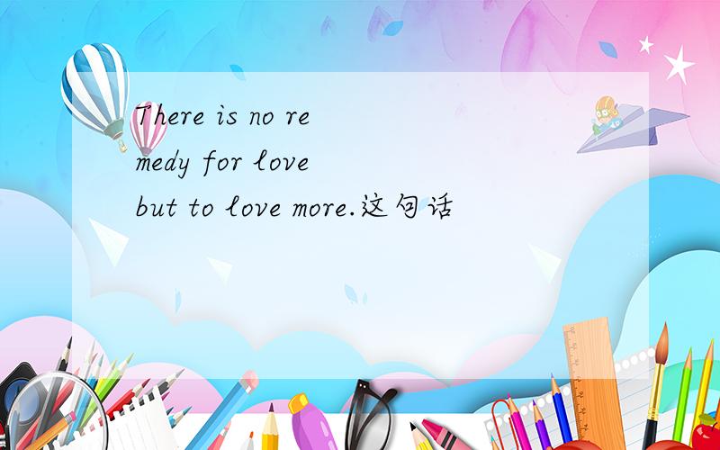 There is no remedy for love but to love more.这句话