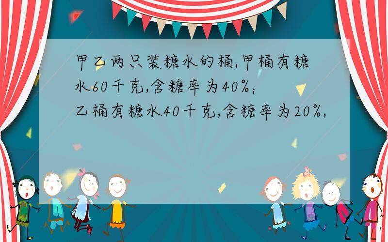 甲乙两只装糖水的桶,甲桶有糖水60千克,含糖率为40%；乙桶有糖水40千克,含糖率为20%,